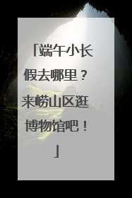 端午小长假去哪里？来崂山区逛博物馆吧！