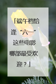 端午档恰逢“六一” 这些电影哪部最受欢迎？