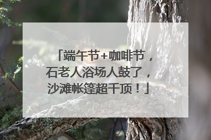 端午节+咖啡节，石老人浴场人鼓了，沙滩帐篷超千顶！