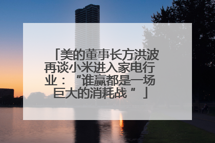 美的董事长方洪波再谈小米进入家电行业：“谁赢都是一场巨大的消耗战 ”