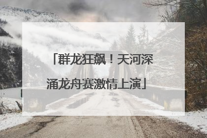 群龙狂飙！天河深涌龙舟赛激情上演