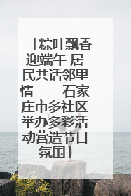 粽叶飘香迎端午 居民共话邻里情——石家庄市多社区举办多彩活动营造节日氛围