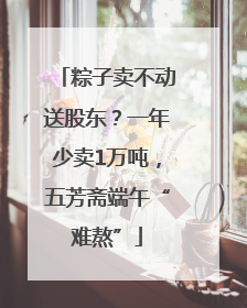 粽子卖不动送股东？一年少卖1万吨，五芳斋端午“难熬”
