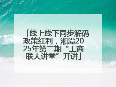 线上线下同步解码政策红利，湘潭2025年第二期“工商联大讲堂”开讲