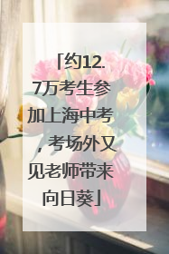 约12.7万考生参加上海中考，考场外又见老师带来向日葵
