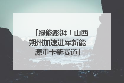 绿能澎湃！山西朔州加速进军新能源重卡新赛道