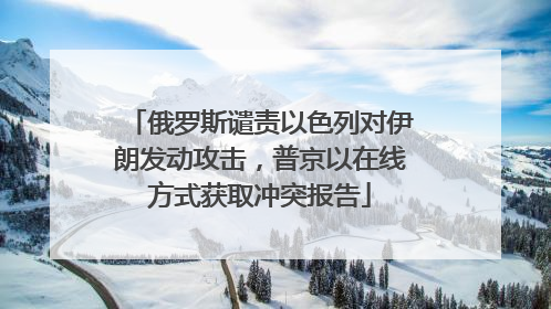 俄罗斯谴责以色列对伊朗发动攻击，普京以在线方式获取冲突报告