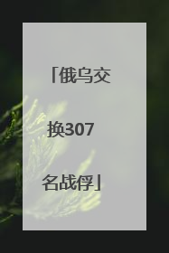 俄乌交换307名战俘