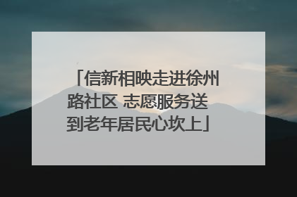 信新相映走进徐州路社区 志愿服务送到老年居民心坎上