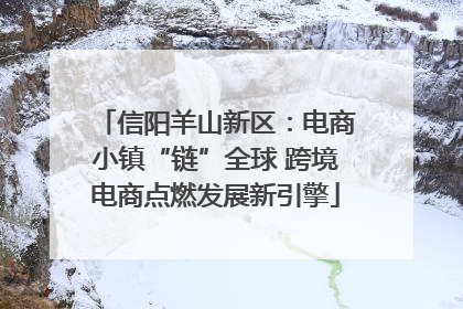信阳羊山新区：电商小镇“链”全球 跨境电商点燃发展新引擎