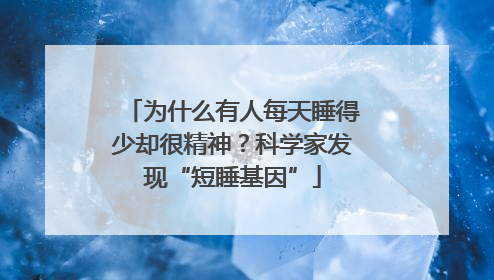为什么有人每天睡得少却很精神？科学家发现“短睡基因”