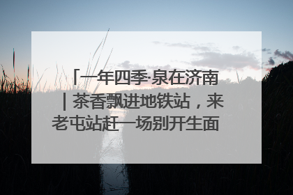 一年四季·泉在济南｜茶香飘进地铁站，来老屯站赶一场别开生面的“茶韵市集”！