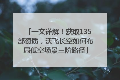 一文详解！获取135部资质，沃飞长空如何布局低空场景三阶路径
