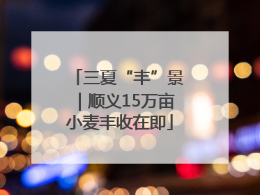 三夏“丰”景｜顺义15万亩小麦丰收在即