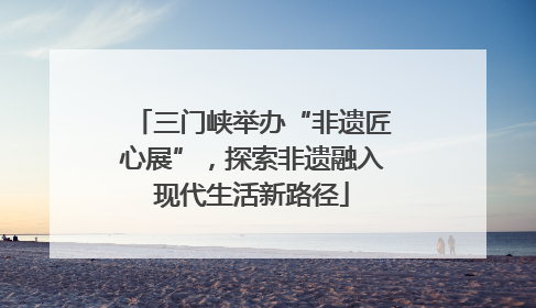 三门峡举办“非遗匠心展”，探索非遗融入现代生活新路径