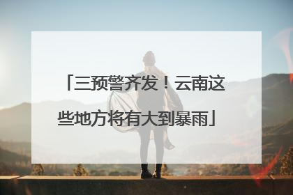 三预警齐发！云南这些地方将有大到暴雨