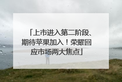 上市进入第二阶段、期待苹果加入！荣耀回应市场两大焦点