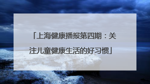 上海健康播报第四期：关注儿童健康生活的好习惯