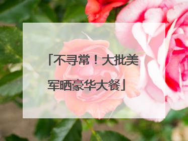 不寻常！大批美军晒豪华大餐