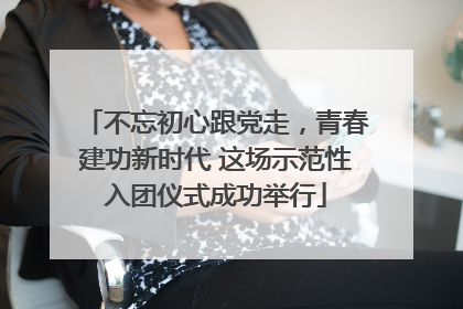 不忘初心跟党走，青春建功新时代 这场示范性入团仪式成功举行
