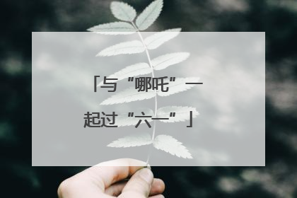 与“哪吒”一起过“六一”