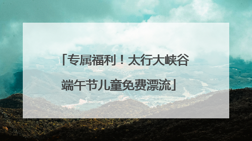 专属福利！太行大峡谷端午节儿童免费漂流