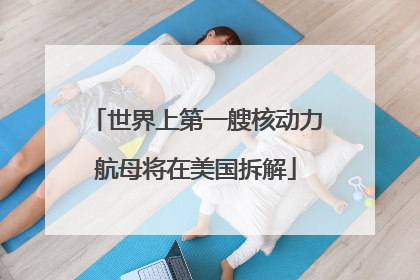 世界上第一艘核动力航母将在美国拆解