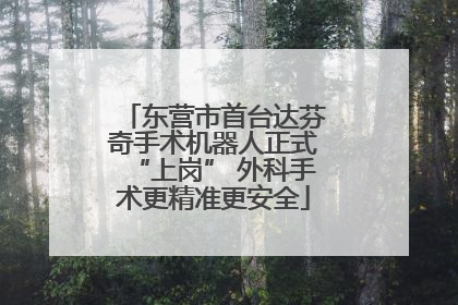 东营市首台达芬奇手术机器人正式“上岗” 外科手术更精准更安全