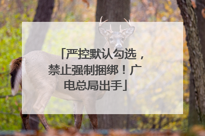 严控默认勾选，禁止强制捆绑！广电总局出手