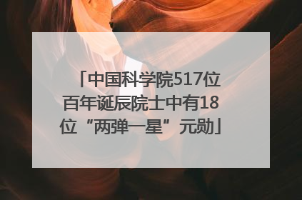 中国科学院517位百年诞辰院士中有18位“两弹一星”元勋