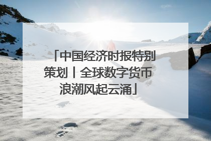 中国经济时报特别策划丨全球数字货币浪潮风起云涌