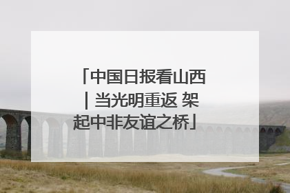 中国日报看山西｜当光明重返 架起中非友谊之桥