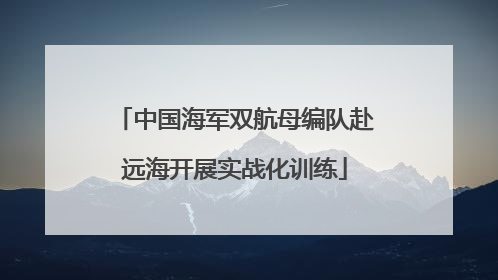 中国海军双航母编队赴远海开展实战化训练
