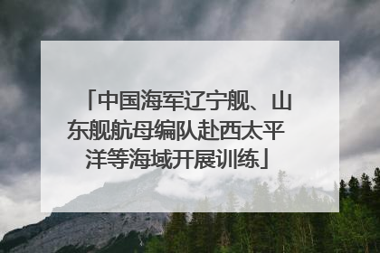 中国海军辽宁舰、山东舰航母编队赴西太平洋等海域开展训练