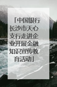 中国银行长沙市天心支行走进企业开展金融知识宣传教育活动