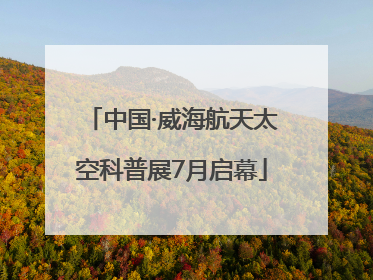 中国·威海航天太空科普展7月启幕