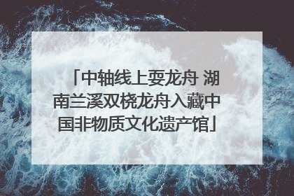中轴线上耍龙舟 湖南兰溪双桡龙舟入藏中国非物质文化遗产馆