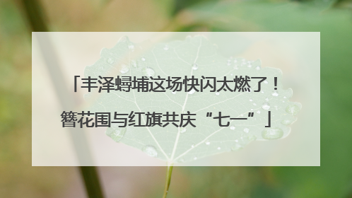丰泽蟳埔这场快闪太燃了！簪花围与红旗共庆“七一”