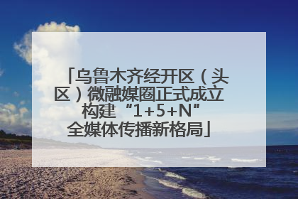乌鲁木齐经开区（头区）微融媒圈正式成立 构建“1+5+N”全媒体传播新格局