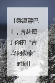 乘温馨巴士，奔赴属于你的“青岛阿勒泰”时刻