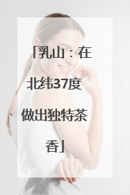 乳山：在北纬37度做出独特茶香