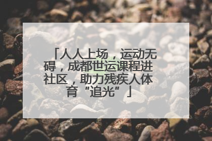 人人上场，运动无碍，成都世运课程进社区，助力残疾人体育“追光”