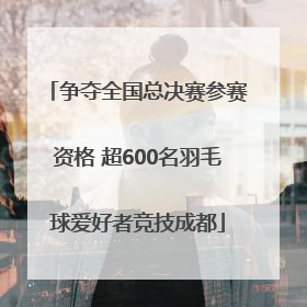 争夺全国总决赛参赛资格 超600名羽毛球爱好者竞技成都