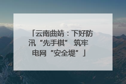 云南曲靖：下好防汛“先手棋” 筑牢电网“安全堤”