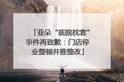 亚朵“医院枕套”事件再致歉：门店停业整顿并推整改
