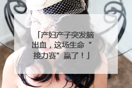 产妇产子突发脑出血，这场生命“接力赛”赢了！