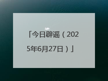 今日辟谣（2025年6月27日）