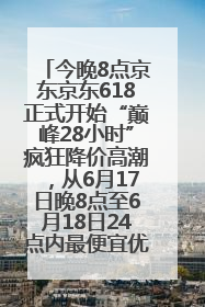 今晚8点京东京东618正式开始“巅峰28小时”疯狂降价高潮，从6月17日晚8点至6月18日24点内最便宜优惠