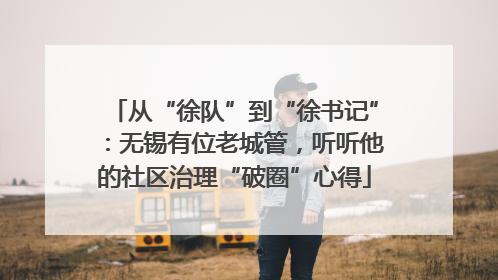 从“徐队”到“徐书记”：无锡有位老城管，听听他的社区治理“破圈”心得