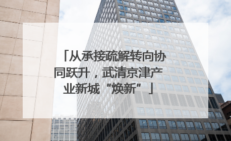 从承接疏解转向协同跃升，武清京津产业新城“焕新”